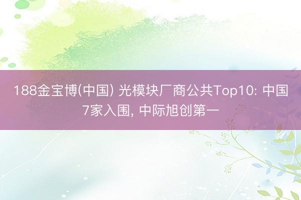 188金宝博(中国) 光模块厂商公共Top10: 中国7家入围， 中际旭创第一