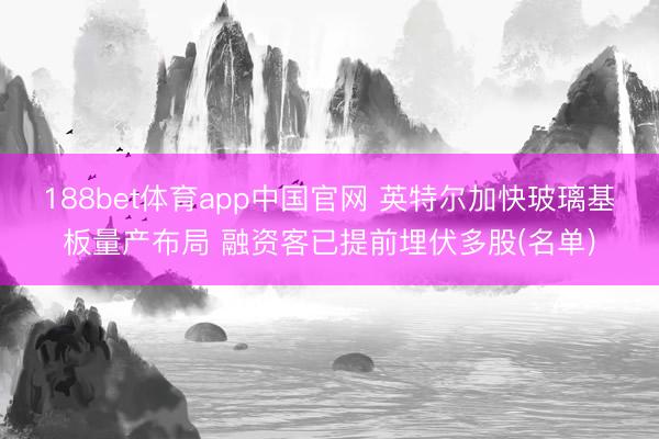 188bet体育app中国官网 英特尔加快玻璃基板量产布局 融资客已提前埋伏多股(名单)