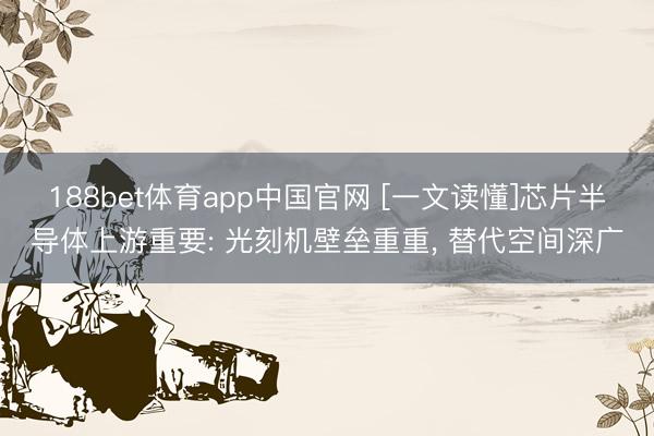 188bet体育app中国官网 [一文读懂]芯片半导体上游重要: 光刻机壁垒重重， 替代空间深广