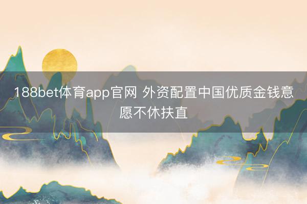 188bet体育app官网 外资配置中国优质金钱意愿不休扶直