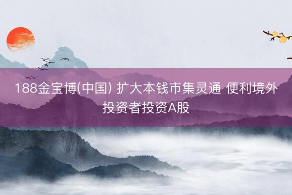 188金宝博(中国) 扩大本钱市集灵通 便利境外投资者投资A股