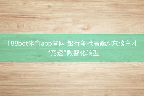 188bet体育app官网 银行争抢高端AI东谈主才 “竞速”数智化转型