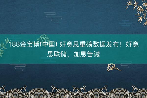188金宝博(中国) 好意思重磅数据发布！好意思联储，加息告诫