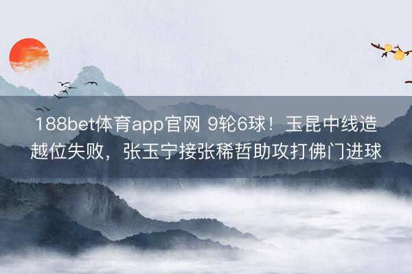 188bet体育app官网 9轮6球！玉昆中线造越位失败，张玉宁接张稀哲助攻打佛门进球
