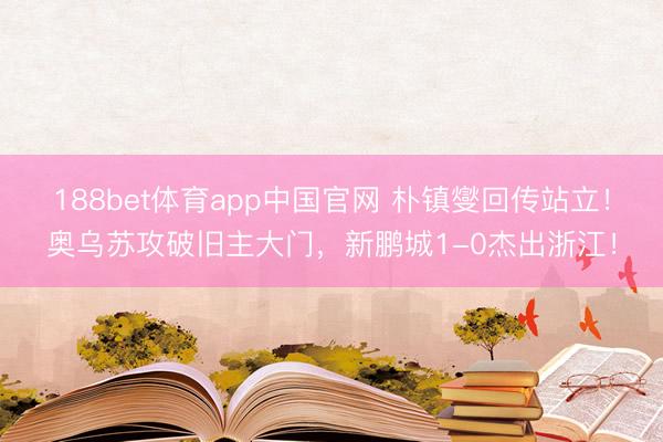 188bet体育app中国官网 朴镇燮回传站立！奥乌苏攻破旧主大门，新鹏城1-0杰出浙江！