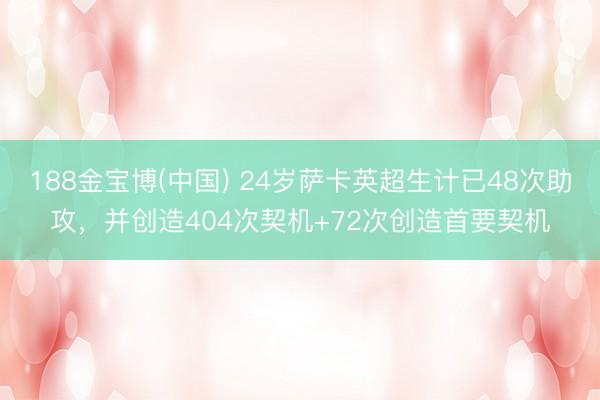 188金宝博(中国) 24岁萨卡英超生计已48次助攻,并创造404次契机+72次创造首要契机