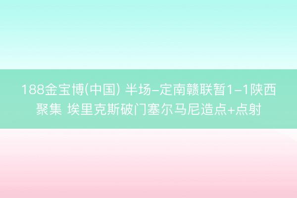 188金宝博(中国) 半场-定南赣联暂1-1陕西聚集 埃里克斯破门塞尔马尼造点+点射