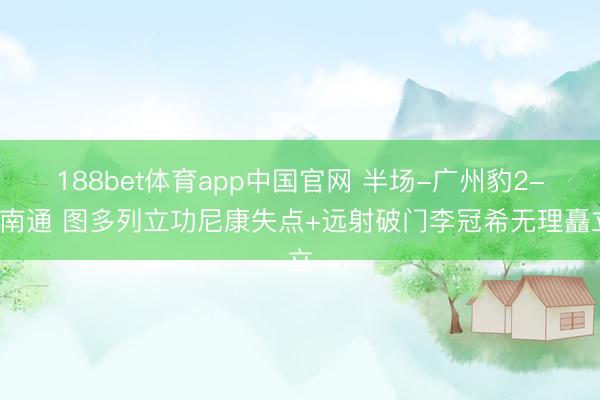 188bet体育app中国官网 半场-广州豹2-0南通 图多列立功尼康失点+远射破门李冠希无理矗立