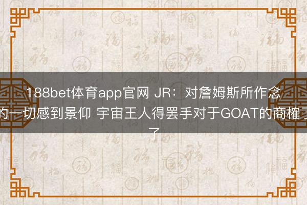 188bet体育app官网 JR：对詹姆斯所作念的一切感到景仰 宇宙王人得罢手对于GOAT的商榷了