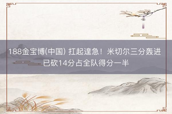 188金宝博(中国) 扛起遑急！米切尔三分轰进 已砍14分占全队得分一半