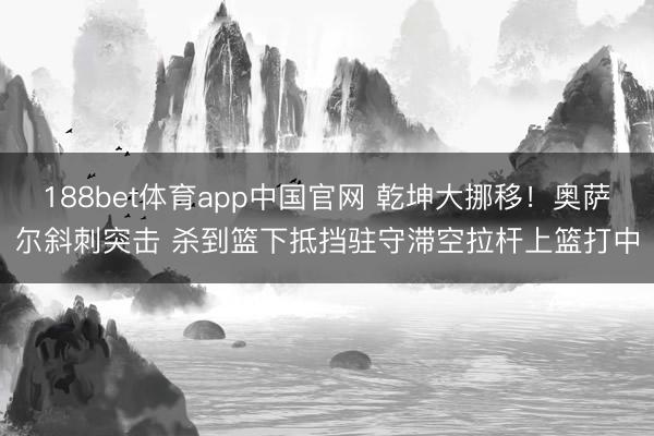 188bet体育app中国官网 乾坤大挪移！奥萨尔斜刺突击 杀到篮下抵挡驻守滞空拉杆上篮打中