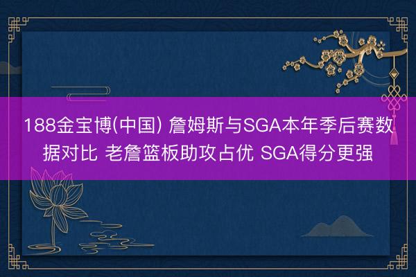 188金宝博(中国) 詹姆斯与SGA本年季后赛数据对比 老詹篮板助攻占优 SGA得分更强