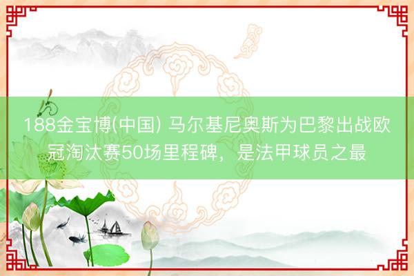 188金宝博(中国) 马尔基尼奥斯为巴黎出战欧冠淘汰赛50场里程碑,是法甲球员之最