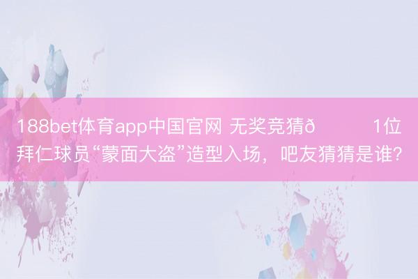 188bet体育app中国官网 无奖竞猜😂1位拜仁球员“蒙面大盗”造型入场，吧友猜猜是谁？