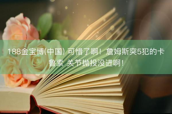 188金宝博(中国) 可惜了啊！詹姆斯突5犯的卡鲁索 关节抛投没进啊！
