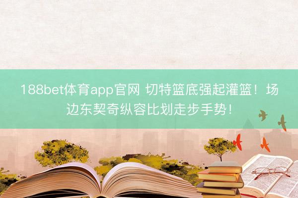 188bet体育app官网 切特篮底强起灌篮！场边东契奇纵容比划走步手势！