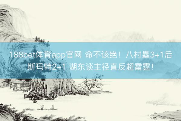 188bet体育app官网 命不该绝！八村塁3+1后斯玛特2+1 湖东谈主径直反超雷霆！