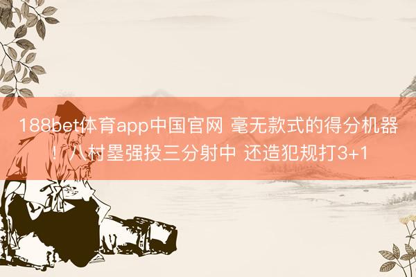 188bet体育app中国官网 毫无款式的得分机器！八村塁强投三分射中 还造犯规打3+1