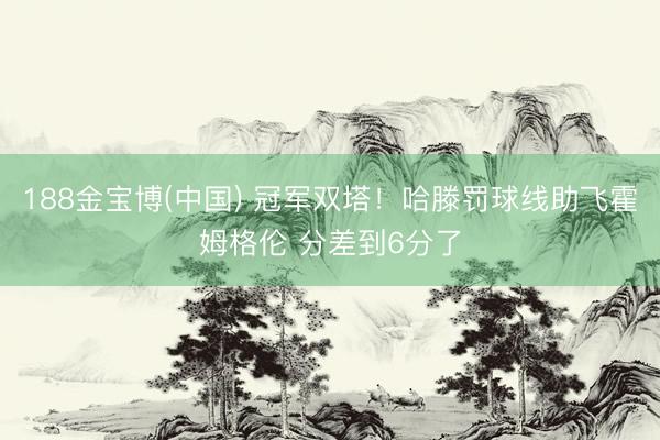 188金宝博(中国) 冠军双塔！哈滕罚球线助飞霍姆格伦 分差到6分了