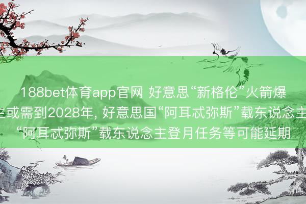 188bet体育app官网 好意思“新格伦”火箭爆炸致辐射台瘫痪， 诞生或需到2028年， 好意思国“阿耳忒弥斯”载东说念主登月任务等可能延期