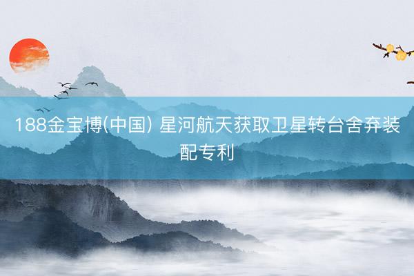 188金宝博(中国) 星河航天获取卫星转台舍弃装配专利