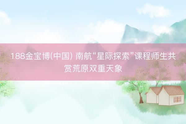 188金宝博(中国) 南航“星际探索”课程师生共赏荒原双重天象