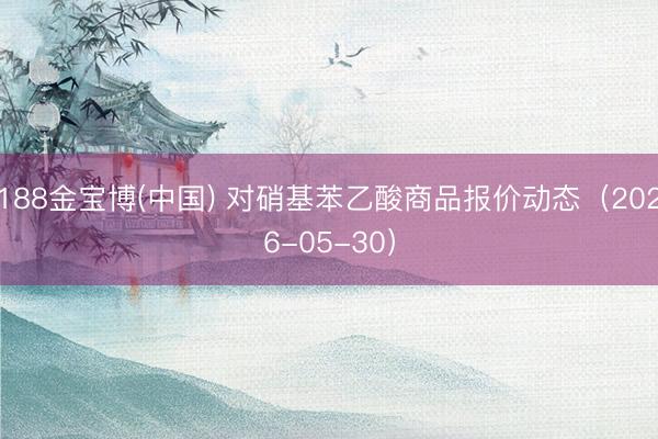 188金宝博(中国) 对硝基苯乙酸商品报价动态(2026-05-30)