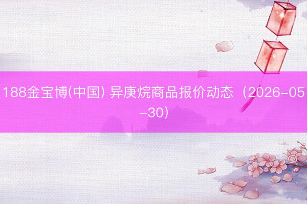188金宝博(中国) 异庚烷商品报价动态(2026-05-30)