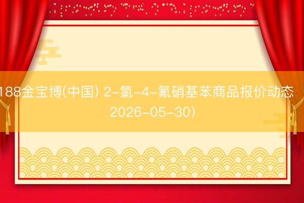 188金宝博(中国) 2-氯-4-氟硝基苯商品报价动态（2026-05-30）