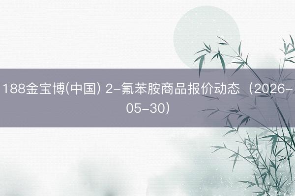 188金宝博(中国) 2-氟苯胺商品报价动态（2026-05-30）