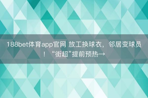 188bet体育app官网 放工换球衣,邻居变球员! “街超”提前预热→