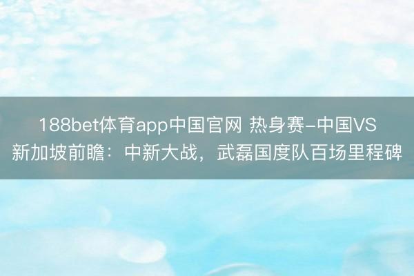 188bet体育app中国官网 热身赛-中国VS新加坡前瞻：中新大战，武磊国度队百场里程碑
