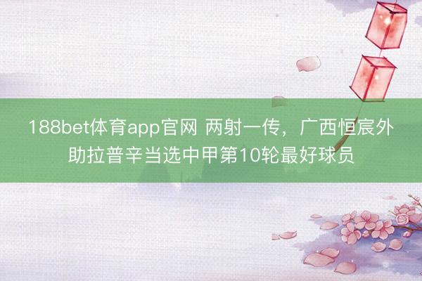 188bet体育app官网 两射一传,广西恒宸外助拉普辛当选中甲第10轮最好球员