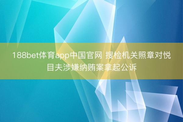 188bet体育app中国官网 搜检机关照章对悦目夫涉嫌纳贿案拿起公诉