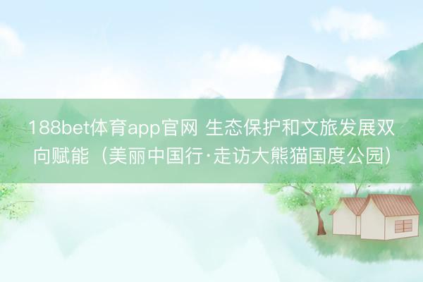 188bet体育app官网 生态保护和文旅发展双向赋能(美丽中国行·走访大熊猫国度公园)