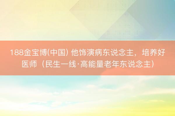 188金宝博(中国) 他饰演病东说念主,培养好医师(民生一线·高能量老年东说念主)