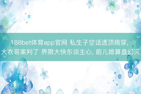 188bet体育app官网 私生子空话透顶揭穿, 大衣哥案判了 界限大快东谈主心, 前儿媳算盘幻灭