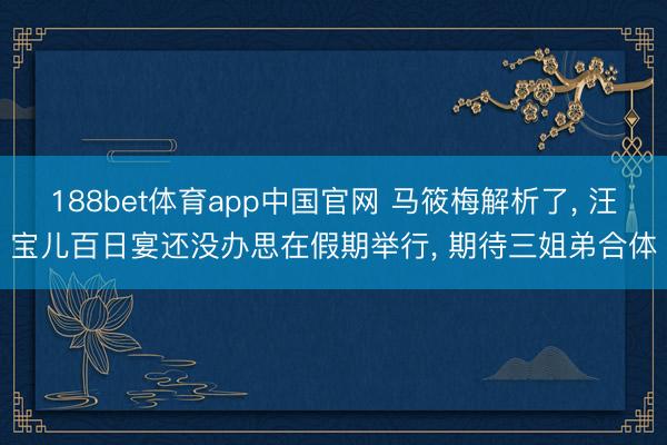 188bet体育app中国官网 马筱梅解析了， 汪宝儿百日宴还没办思在假期举行， 期待三姐弟合体