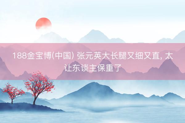 188金宝博(中国) 张元英大长腿又细又直，<a href=
