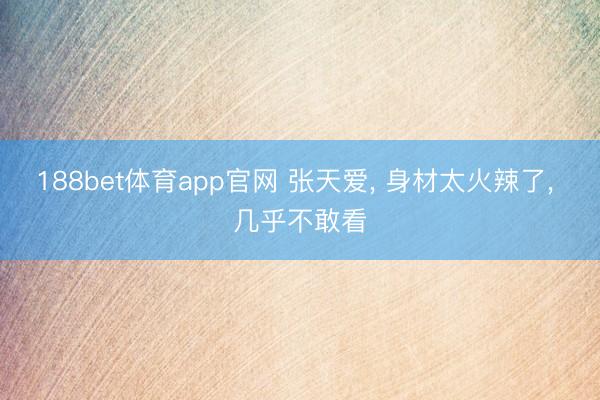 188bet体育app官网 张天爱， 身材太火辣了，<a href=