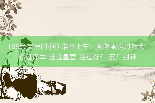 188金宝博(中国) 准备上车！阿隆索混过社会 参过赤军 进过皇室 当过好仁 药厂封神