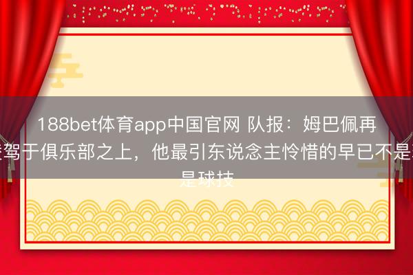 188bet体育app中国官网 队报：姆巴佩再次凌驾于俱乐部之上，他最引东说念主怜惜的早已不是球技