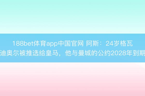 188bet体育app中国官网 阿斯：24岁格瓦迪奥尔被推选给皇马，他与曼城的公约2028年到期