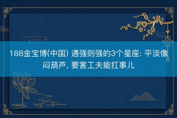 188金宝博(中国) 遇强则强的3个星座: 平淡像闷葫芦， 要害工夫能扛事儿