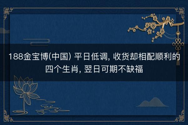 188金宝博(中国) 平日低调， 收货却相配顺利的四个生肖， 翌日可期不缺福