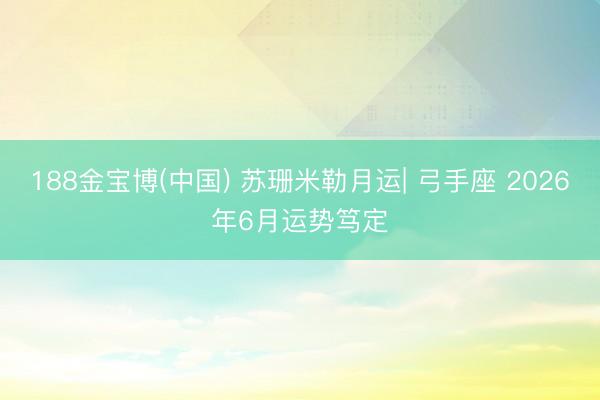 188金宝博(中国) 苏珊米勒月运| 弓手座 2026年6月运势笃定