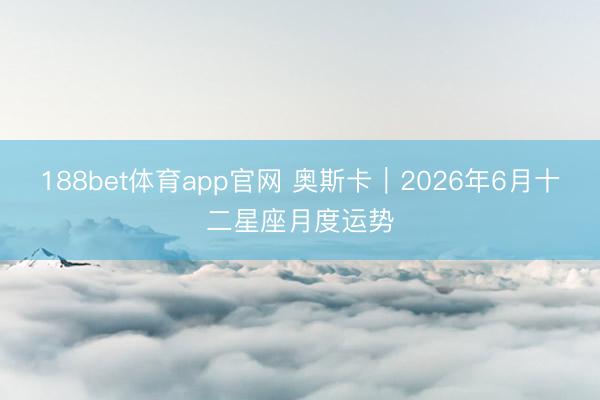 188bet体育app官网 奥斯卡︱2026年6月十二星座月度运势