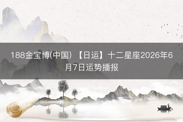 188金宝博(中国) 【日运】十二星座2026年6月7日运势播报
