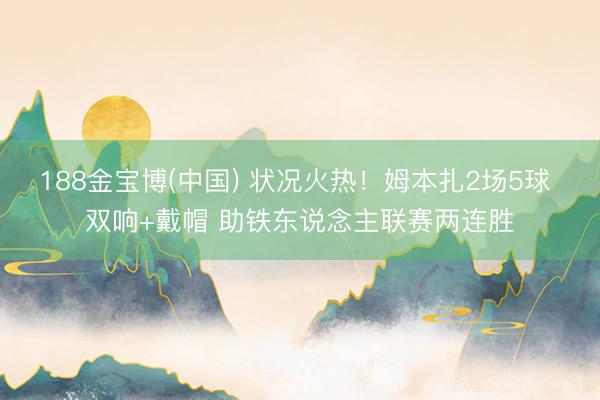 188金宝博(中国) 状况火热！姆本扎2场5球 双响+戴帽 助铁东说念主联赛两连胜