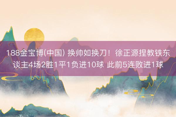 188金宝博(中国) 换帅如换刀！徐正源捏教铁东
